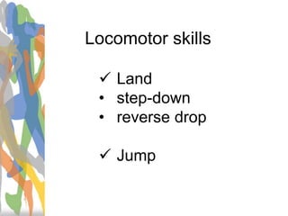 Locomotor skills
 Land
• step-down
• reverse drop
 Jump
 