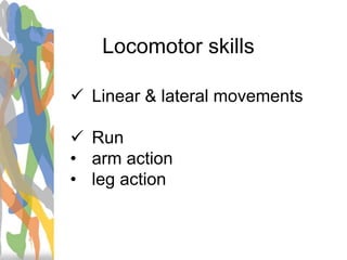 Locomotor skills
 Linear & lateral movements
 Run
• arm action
• leg action
 