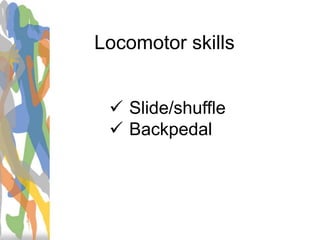 Locomotor skills
 Slide/shuffle
 Backpedal
 