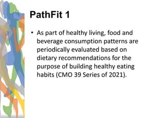 • As part of healthy living, food and
beverage consumption patterns are
periodically evaluated based on
dietary recommendations for the
purpose of building healthy eating
habits (CMO 39 Series of 2021).
PathFit 1
 
