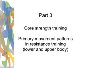 Part 3
Core strength training
Primary movement patterns
in resistance training
(lower and upper body)
 