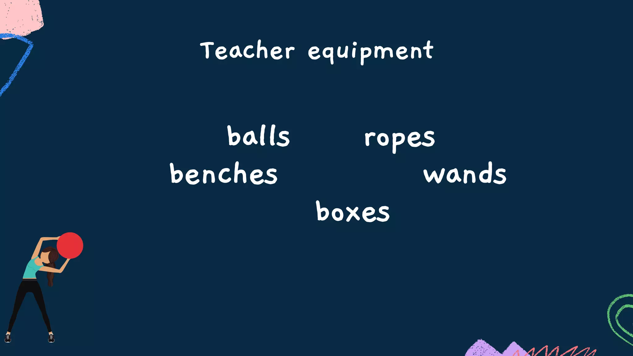 Teacher equipment
balls ropes
benches wands
boxes
 