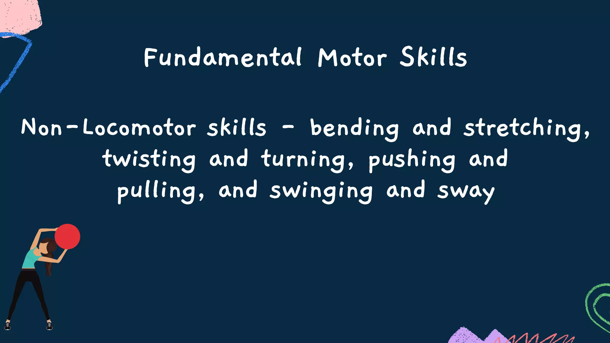 Fundamental Motor Skills
Non-Locomotor skills - bending and stretching,
twisting and turning, pushing and
pulling, and swinging and sway
 