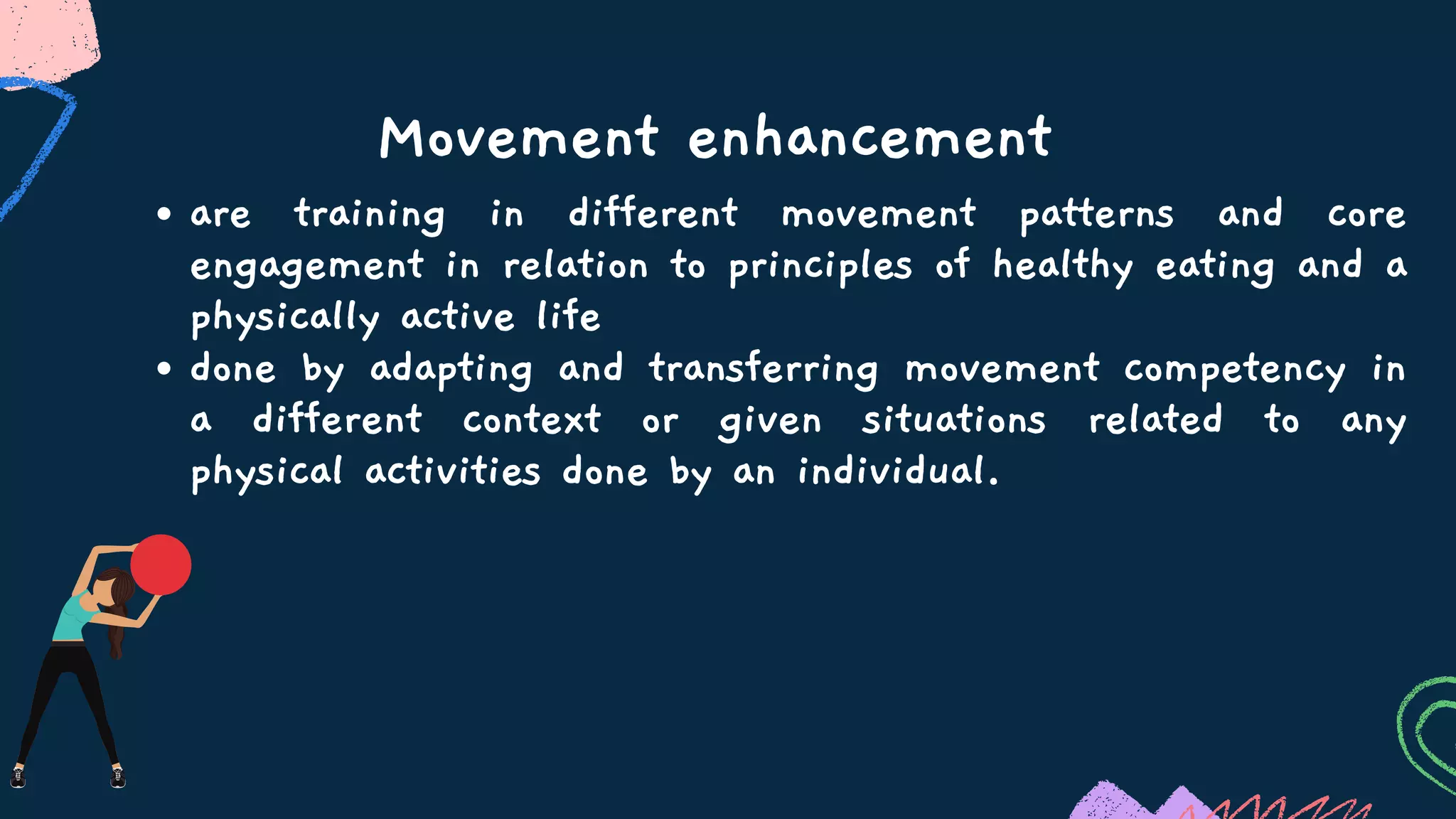 Movement enhancement
are training in different movement patterns and core
engagement in relation to principles of healthy eating and a
physically active life
done by adapting and transferring movement competency in
a different context or given situations related to any
physical activities done by an individual.
 
