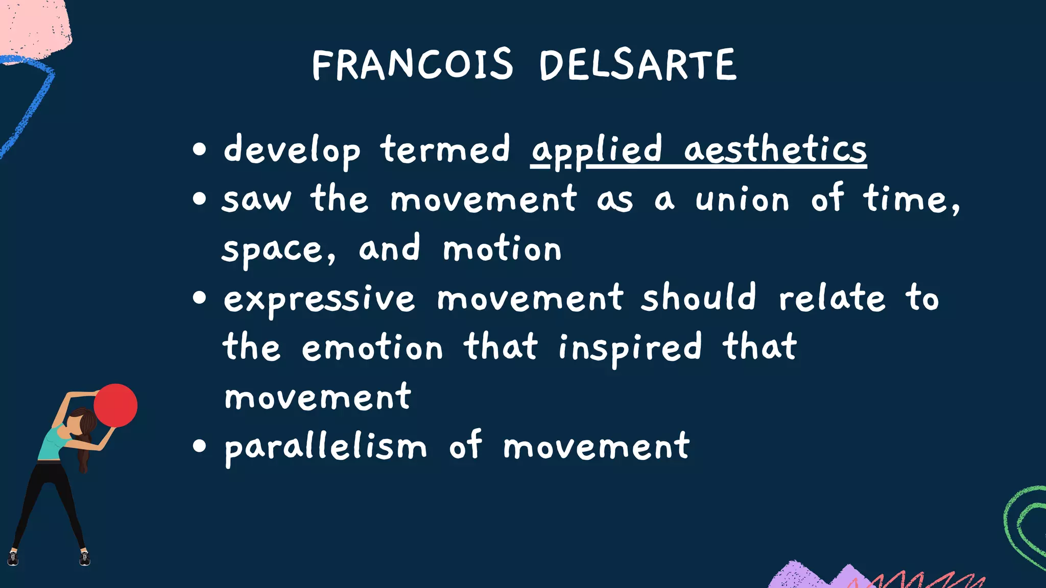 FRANCOIS DELSARTE
develop termed applied aesthetics
saw the movement as a union of time,
space, and motion
expressive movement should relate to
the emotion that inspired that
movement
parallelism of movement
 