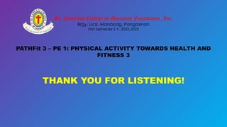 St. Camillus College of Manaoag Foundation, Inc.
Brgy. Licsi, Manaoag, Pangasinan
First Semester S.Y. 2022-2023
PATHFit 3 – PE 1: PHYSICAL ACTIVITY TOWARDS HEALTH AND
FITNESS 3
THANK YOU FOR LISTENING!
 
