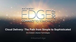 © AKAMAI - EDGE 2017
Cloud Delivery: The Path from Simple to Sophisticated
Eric Graham | Akamai Technologies
 