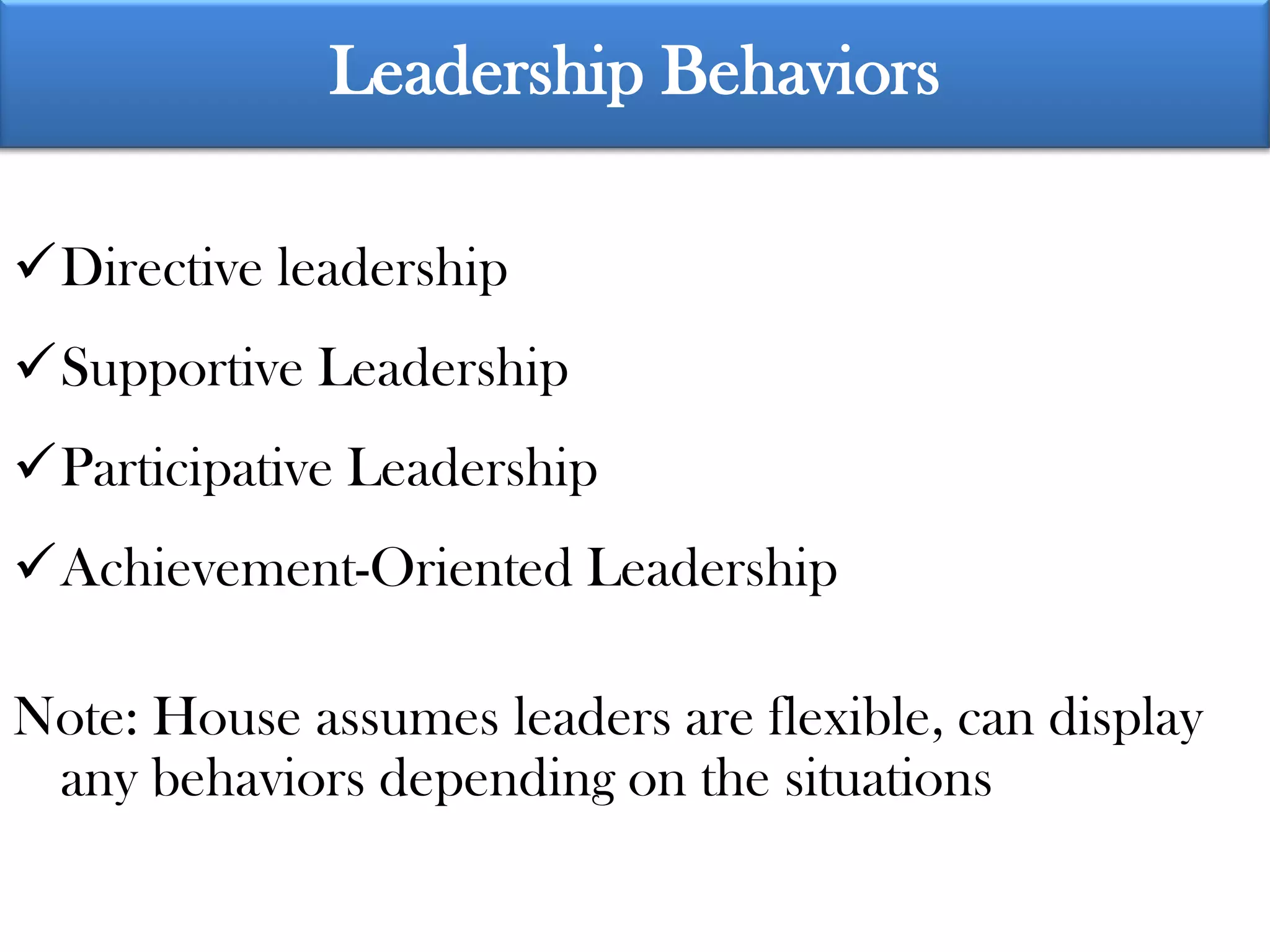 Leadership Behaviors

Directive leadership
Supportive Leadership
Participative Leadership
Achievement-Oriented Leadership

Note: House assumes leaders are flexible, can display
 any behaviors depending on the situations
 