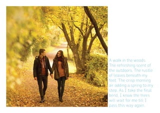 A walk in the woods.
The refreshing scent of
the outdoors. The rustle
of leaves beneath my
feet. The crisp morning
air adding a spring to my
step. As I take the final
bend, I know the trees
will wait for me till I
pass this way again.
 