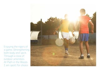 Enjoying the rigors of
a game. Strengthening
both body and spirit.
Through a slew of
outdoor amenities.
At Path in the Woods
I am spoilt for choice.
 