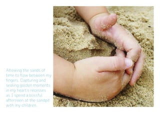 Allowing the sands of
time to flow between my
fingers. Capturing and
sealing golden moments
in my heart’s recesses
as I spend a blissful
afternoon at the sandpit
with my children.
 