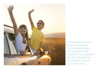 As the weekend comes
to a conclusion and
the real world draws
us in, we leave with
reluctance. I am uplifted
with the thought that
our paradise is but an
hour’s drive away.
 