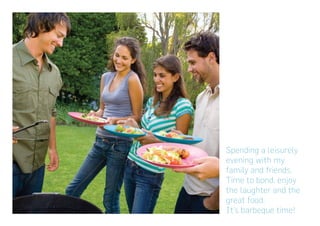 Spending a leisurely
evening with my
family and friends.
Time to bond, enjoy
the laughter and the
great food.
It’s barbeque time!
 