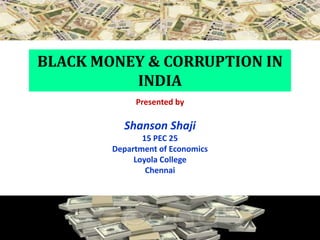 BLACK MONEY & CORRUPTION IN
INDIA
Presented by
Shanson Shaji
15 PEC 25
Department of Economics
Loyola College
Chennai
 