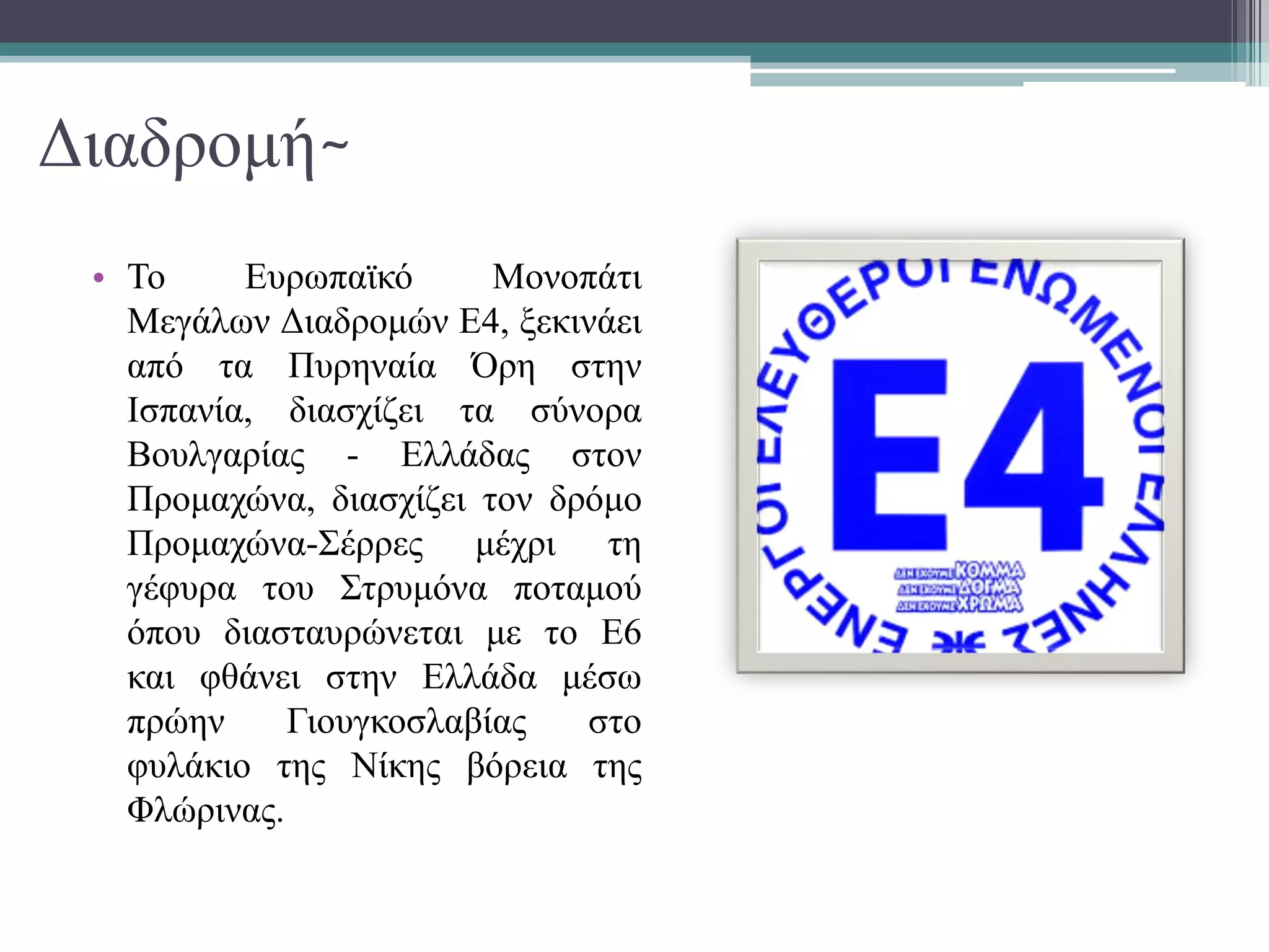 Διαδρομή~
• Το Ευρωπαϊκό Μονοπάτι
Μεγάλων Διαδρομών Ε4, ξεκινάει
από τα Πυρηναία Όρη στην
Ισπανία, διασχίζει τα σύνορα
Βουλγαρίας - Ελλάδας στον
Προμαχώνα, διασχίζει τον δρόμο
Προμαχώνα-Σέρρες μέχρι τη
γέφυρα του Στρυμόνα ποταμού
όπου διασταυρώνεται με το Ε6
και φθάνει στην Ελλάδα μέσω
πρώην Γιουγκοσλαβίας στο
φυλάκιο της Νίκης βόρεια της
Φλώρινας.
 