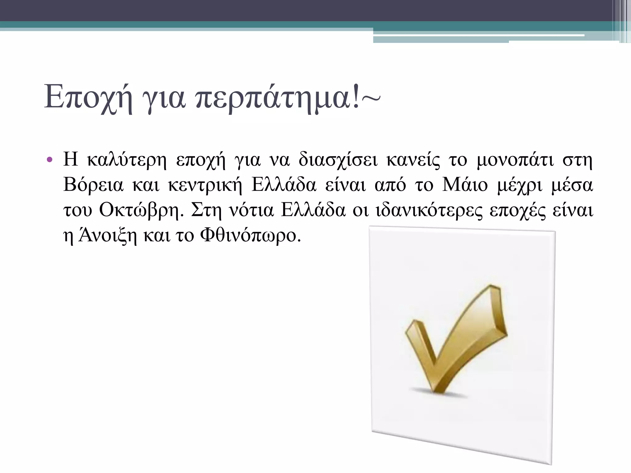 Εποχή για περπάτημα!~
• Η καλύτερη εποχή για να διασχίσει κανείς το μονοπάτι στη
Βόρεια και κεντρική Ελλάδα είναι από το Μάιο μέχρι μέσα
του Οκτώβρη. Στη νότια Ελλάδα οι ιδανικότερες εποχές είναι
η Άνοιξη και το Φθινόπωρο.
 