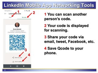 101
LinkedIn Mobile App Networking Tools
1 You can scan another
person’s code.
2 Your code is displayed
for scanning.
3 Share your code via
email, tweet, Facebook, etc.
4 Save Qcode to your
phone.
2
1
3
4
 