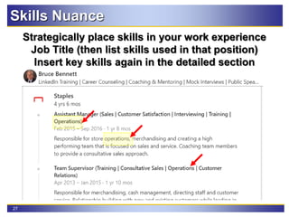 27
Skills Nuance
Strategically place skills in your work experience
Job Title (then list skills used in that position)
Insert key skills again in the detailed section
 