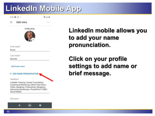 92
LinkedIn Mobile App
LinkedIn mobile allows you
to add your name
pronunciation.
Click on your profile
settings to add name or
brief message.
 