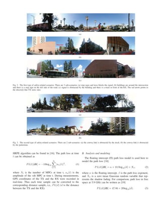 (a)
(b)
(c)
Fig. 2. The ﬁrst type of safety-related scenarios. There are 3 sub-scenarios: (a) stop signs and trees blocks the signal; (b) buildings are around the intersection
and there is a stop sign on the left side of the road; (c) signal is obstructed by the building and there is a truck in front of the RX. The red arrow points to
the direction that TX turns onto.
(a)
(b)
Fig. 3. The second type of safety-related scenarios. There are 2 sub-scenarios: (a) the convoy link is obstructed by the truck; (b) the convoy link is obstructed
by the pedestrian.
HRPE algorithm can be found in [16]. The path loss at time
t can be obtained as
PL(t)[dB] = −10log10
Nt
n=1
|an(t)|2
, (1)
where Nt is the number of MPCs at time t, an(t) is the
amplitude of the nth MPC at time t. During measurements,
GPS coordinates of the TX and the RX were recorded in
real-time. Thus each time sample can be converted to the
corresponding distance sample, i.e., PL(d) (d is the distance
between the TX and the RX).
B. Analysis and modeling
The ﬂoating intercept (FI) path loss model is used here to
model the path loss [18].
PL(d)[dB] = α + 10βlog10(d) + Xσ, (2)
where α is the ﬂoating intercept, β is the path loss exponent,
and Xσ is a zero mean Gaussian random variable that rep-
resents the shadow fading. For comparison, path loss in free
space at 5.9 GHz can be written as [19]
PL(d)[dB] = 47.86 + 20log10(d). (3)
 