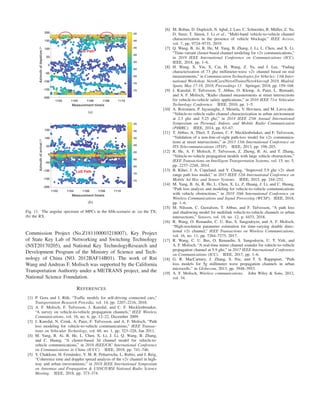 1102 1104 1106 1108 1110
Measurement time/s
-200
-150
-100
-50
0
50
100
150
200
Azimuthofdepature/°
-75
-70
-65
-60
-55
-50
-45
-40
-35
21
LoS Path
(a)
1102 1104 1106 1108 1110
Measurement time/s
-200
-150
-100
-50
0
50
100
150
Azimuthofarrival/°
-75
-70
-65
-60
-55
-50
-45
-40
-35
1 2
LoS Path
(b)
Fig. 11. The angular spectrum of MPCs in the ﬁfth-scenario at: (a) the TX;
(b) the RX.
Commission Project (No.Z181100003218007), Key Project
of State Key Lab of Networking and Switching Technology
(NST20170205), and National Key TechnologyResearch and
Development Program of the Ministry of Science and Tech-
nology of China (NO. 2012BAF14B01). The work of Rui
Wang and Andreas F. Molisch was supported by the California
Transportation Authority under a METRANS project, and the
National Science Foundation.
REFERENCES
[1] P. Gora and I. R¨ub, “Trafﬁc models for self-driving connected cars,”
Transportation Research Procedia, vol. 14, pp. 2207–2216, 2016.
[2] A. F. Molisch, F. Tufvesson, J. Karedal, and C. F. Mecklenbrauker,
“A survey on vehicle-to-vehicle propagation channels,” IEEE Wireless
Communications, vol. 16, no. 6, pp. 12–22, December 2009.
[3] J. Karedal, N. Czink, A. Paier, F. Tufvesson, and A. F. Molisch, “Path
loss modeling for vehicle-to-vehicle communications,” IEEE Transac-
tions on Vehicular Technology, vol. 60, no. 1, pp. 323–328, Jan 2011.
[4] M. Yang, B. Ai, R. He, L. Chen, X. Li, J. Li, Q. Wang, B. Zhang,
and C. Huang, “A cluster-based 3d channel model for vehicle-to-
vehicle communications,” in 2018 IEEE/CIC International Conference
on Communications in China (ICCC). IEEE, 2018, pp. 741–746.
[5] Y. Chakkour, H. Fern´andez, V. M. R. Pe˜narrocha, L. Rubio, and J. Reig,
“Coherence time and doppler spread analysis of the v2v channel in high-
way and urban environments,” in 2018 IEEE International Symposium
on Antennas and Propagation & USNC/URSI National Radio Science
Meeting. IEEE, 2018, pp. 373–374.
[6] M. Boban, D. Dupleich, N. Iqbal, J. Luo, C. Schneider, R. M¨uller, Z. Yu,
D. Steer, T. J¨ams¨a, J. Li et al., “Multi-band vehicle-to-vehicle channel
characterization in the presence of vehicle blockage,” IEEE Access,
vol. 7, pp. 9724–9735, 2019.
[7] Q. Wang, B. Ai, R. He, M. Yang, B. Zhang, J. Li, L. Chen, and X. Li,
“Time-variant cluster-based channel modeling for v2v communications,”
in 2018 IEEE International Conference on Communications (ICC).
IEEE, 2018, pp. 1–6.
[8] H. Wang, X. Yin, X. Cai, H. Wang, Z. Yu, and J. Lee, “Fading
characterization of 73 ghz millimeter-wave v2v channel based on real
measurements,” in Communication Technologies for Vehicles: 13th Inter-
national Workshop, Nets4Cars/Nets4Trains/Nets4Aircraft 2018, Madrid,
Spain, May 17-18, 2018, Proceedings 13. Springer, 2018, pp. 159–168.
[9] J. Karedal, F. Tufvesson, T. Abbas, O. Klemp, A. Paier, L. Bernad´o,
and A. F. Molisch, “Radio channel measurements at street intersections
for vehicle-to-vehicle safety applications,” in 2010 IEEE 71st Vehicular
Technology Conference. IEEE, 2010, pp. 1–5.
[10] A. Roivainen, P. Jayasinghe, J. Meinila, V. Hovinen, and M. Latva-aho,
“Vehicle-to-vehicle radio channel characterization in urban environment
at 2.3 ghz and 5.25 ghz,” in 2014 IEEE 25th Annual International
Symposium on Personal, Indoor, and Mobile Radio Communication
(PIMRC). IEEE, 2014, pp. 63–67.
[11] T. Abbas, A. Thiel, T. Zemen, C. F. Mecklenbr¨auker, and F. Tufvesson,
“Validation of a non-line-of-sight path-loss model for v2v communica-
tions at street intersections,” in 2013 13th International Conference on
ITS Telecommunications (ITST). IEEE, 2013, pp. 198–203.
[12] R. He, A. F. Molisch, F. Tufvesson, Z. Zhong, B. Ai, and T. Zhang,
“Vehicle-to-vehicle propagation models with large vehicle obstructions,”
IEEE Transactions on Intelligent Transportation Systems, vol. 15, no. 5,
pp. 2237–2248, 2014.
[13] B. Kihei, J. A. Copeland, and Y. Chang, “Improved 5.9 ghz v2v short
range path loss model,” in 2015 IEEE 12th International Conference on
Mobile Ad Hoc and Sensor Systems. IEEE, 2015, pp. 244–252.
[14] M. Yang, B. Ai, R. He, L. Chen, X. Li, Z. Huang, J. Li, and C. Huang,
“Path loss analysis and modeling for vehicle-to-vehicle communications
with vehicle obstructions,” in 2018 10th International Conference on
Wireless Communications and Signal Processing (WCSP). IEEE, 2018,
pp. 1–6.
[15] M. Nilsson, C. Gustafson, T. Abbas, and F. Tufvesson, “A path loss
and shadowing model for multilink vehicle-to-vehicle channels in urban
intersections,” Sensors, vol. 18, no. 12, p. 4433, 2018.
[16] R. Wang, O. Renaudin, C. U. Bas, S. Sangodoyin, and A. F. Molisch,
“High-resolution parameter estimation for time-varying double direc-
tional v2v channel,” IEEE Transactions on Wireless Communications,
vol. 16, no. 11, pp. 7264–7275, 2017.
[17] R. Wang, C. U. Bas, O. Renaudin, S. Sangodoyin, U. T. Virk, and
A. F. Molisch, “A real-time mimo channel sounder for vehicle-to-vehicle
propagation channel at 5.9 ghz,” in 2017 IEEE International Conference
on Communications (ICC). IEEE, 2017, pp. 1–6.
[18] G. R. MacCartney, J. Zhang, S. Nie, and T. S. Rappaport, “Path
loss models for 5g millimeter wave propagation channels in urban
microcells.” in Globecom, 2013, pp. 3948–3953.
[19] A. F. Molisch, Wireless communications. John Wiley & Sons, 2012,
vol. 34.
 