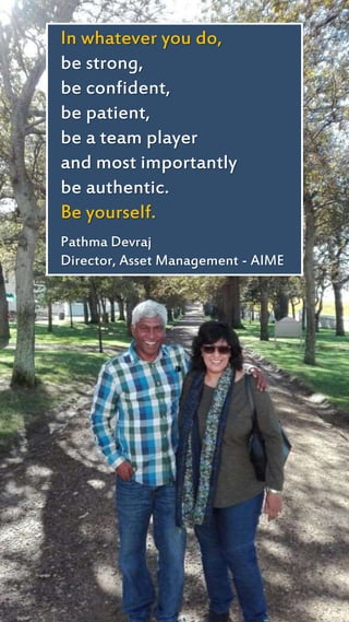 In whatever you do,
be strong,
be confident,
be patient,
be a team player
and most importantly
be authentic.
Be yourself.
Pathma Devraj
Director, Asset Management - AIME
 