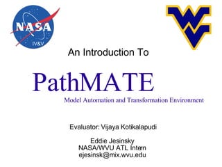 An Introduction To Evaluator: Vijaya Kotikalapudi Eddie Jesinsky NASA/WVU ATL Intern [email_address] PathMATE Model Automation and Transformation Environment IV&V ATL 