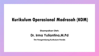 Kurikulum Operasional Madrasah (KOM)
Disampaikan Oleh;
Dr. Irma Yuliantina,M.Pd
Tim Pengembang Kurikulum Pendis
 