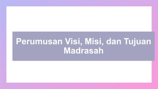 Perumusan Visi, Misi, dan Tujuan
Madrasah
 