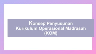 Konsep Penyusunan
Kurikulum Operasional Madrasah
(KOM)
 
