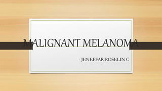 MALIGNANT MELANOMA
- JENEFFAR ROSELIN C
 