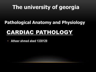 CARDIAC PATHOLOGY
• Atheer ahmed abed 1330129
The university of georgia
Pathological Anatomy and Physiology
 