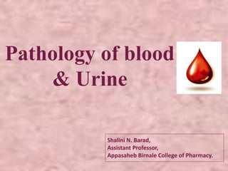 Pathology of blood
& Urine
Shalini N. Barad,
Assistant Professor,
Appasaheb Birnale College of Pharmacy.
 