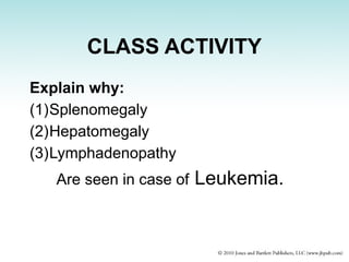 CLASS ACTIVITY
Explain why:
(1)Splenomegaly
(2)Hepatomegaly
(3)Lymphadenopathy
Are seen in case of Leukemia.
 