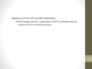• hypoxia is on the cell's aerobic respiration,
• reduced oxygen tension -> generation of ATP is markedly reduced.
• depletion of ATP has widespread effects.
18
 