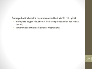 • Damaged mitochondria in compromised but viable cells yield
• incomplete oxygen reduction -> increased production of free radical
species;
• compromised antioxidant defense mechanisms.
27
 