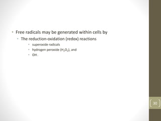 • Free radicals may be generated within cells by
• The reduction-oxidation (redox) reactions
• superoxide radicals
• hydrogen peroxide (H2O2), and
• OH·.
30
 