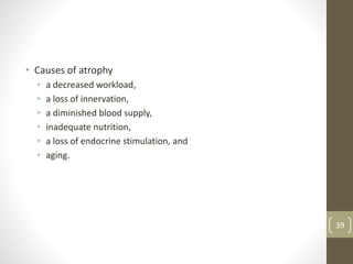 • Causes of atrophy
• a decreased workload,
• a loss of innervation,
• a diminished blood supply,
• inadequate nutrition,
• a loss of endocrine stimulation, and
• aging.
39
 