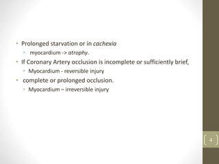 • Prolonged starvation or in cachexia
• myocardium -> atrophy.
• If Coronary Artery occlusion is incomplete or sufficiently brief,
• Myocardium - reversible injury
• complete or prolonged occlusion.
• Myocardium – irreversible injury
4
 