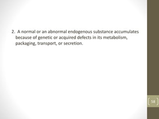 2. A normal or an abnormal endogenous substance accumulates
because of genetic or acquired defects in its metabolism,
packaging, transport, or secretion.
58
 