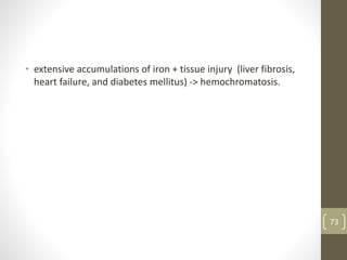 • extensive accumulations of iron + tissue injury (liver fibrosis,
heart failure, and diabetes mellitus) -> hemochromatosis.
73
 