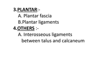 3.PLANTAR:-
A. Plantar fascia
B.Plantar ligaments
4.OTHERS :-
A. Interosseous ligaments
between talus and calcaneum
 