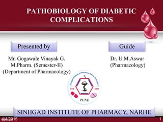 Presented by Guide
Mr. Gogawale Vinayak G.
M.Pharm. (Semester-II)
(Department of Pharmacology)
Dr. U.M.Aswar
(Pharmacology)
SINHGAD INSTITUTE OF PHARMACY, NARHE
PATHOBIOLOGY OF DIABETIC
COMPLICATIONS
4/4/2015 1
 