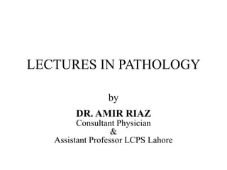 LECTURES IN PATHOLOGY
by
DR. AMIR RIAZ
Consultant Physician
&
Assistant Professor LCPS Lahore
 