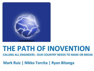 THE PATH OF INOVENTION CALLING ALL ENGINEERS : OUR COUNTRY NEEDS TO MAKE OR BREAK Mark Ruiz | Nikko Torcita | Ryan Bitanga 