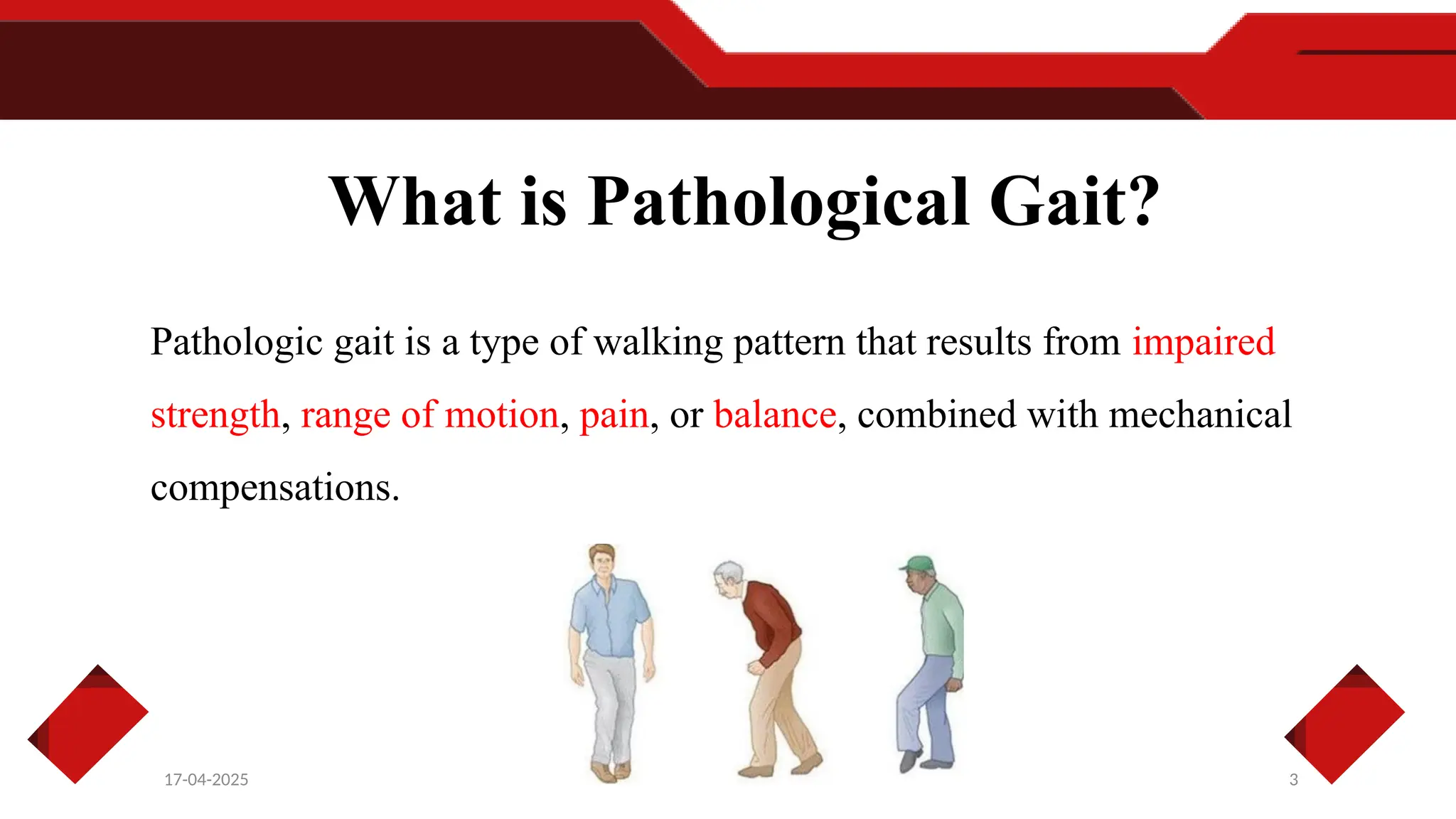 What is Pathological Gait?
3
17-04-2025
Pathologic gait is a type of walking pattern that results from impaired
strength, range of motion, pain, or balance, combined with mechanical
compensations.
 