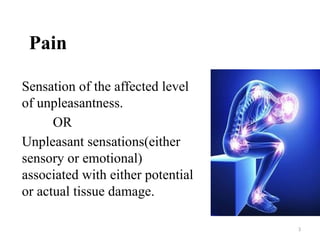3
Pain
Sensation of the affected level
of unpleasantness.
OR
Unpleasant sensations(either
sensory or emotional)
associated with either potential
or actual tissue damage.
 