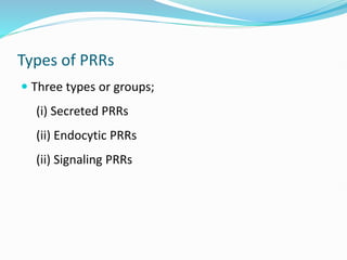 Types of PRRs
 Three types or groups;
(i) Secreted PRRs
(ii) Endocytic PRRs
(ii) Signaling PRRs
 