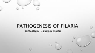 PATHOGENESIS OF FILARIA
PREPARED BY : - KAUSHIK GHOSH
 