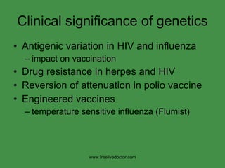 Clinical significance of genetics Antigenic variation in HIV and influenza impact on vaccination Drug resistance in herpes and HIV Reversion of attenuation in polio vaccine Engineered vaccines temperature sensitive influenza (Flumist) www.freelivedoctor.com 